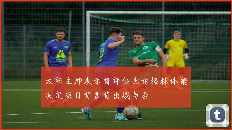 太阳主帅表示将评估杰伦格林体能决定明日背靠背出战与否
