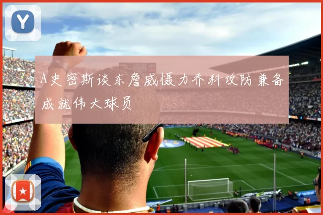 A史密斯谈东詹威慑力乔科攻防兼备成就伟大球员