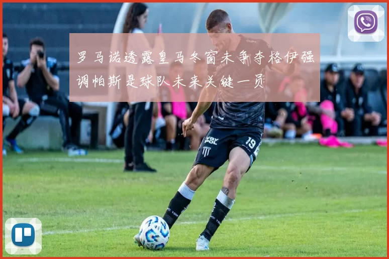 罗马诺透露皇马冬窗未争夺格伊强调帕斯是球队未来关键一员