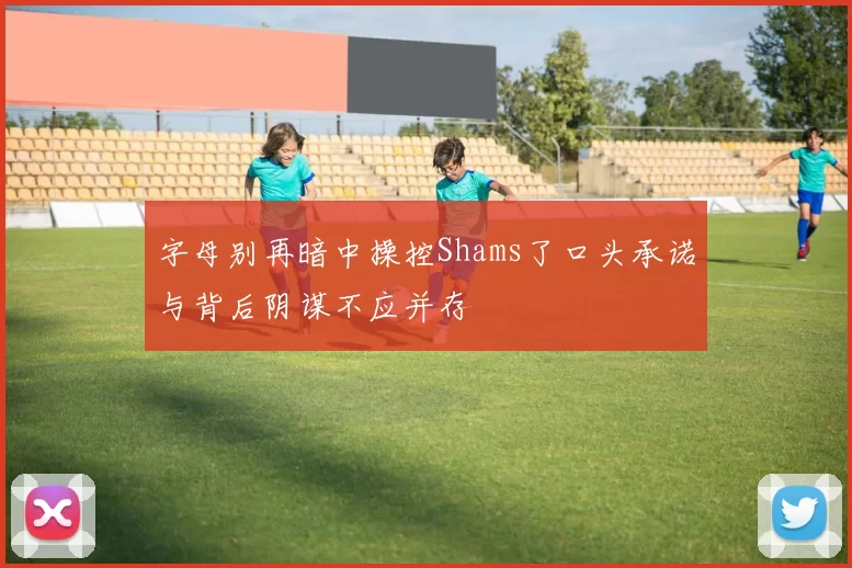 字母别再暗中操控Shams了口头承诺与背后阴谋不应并存