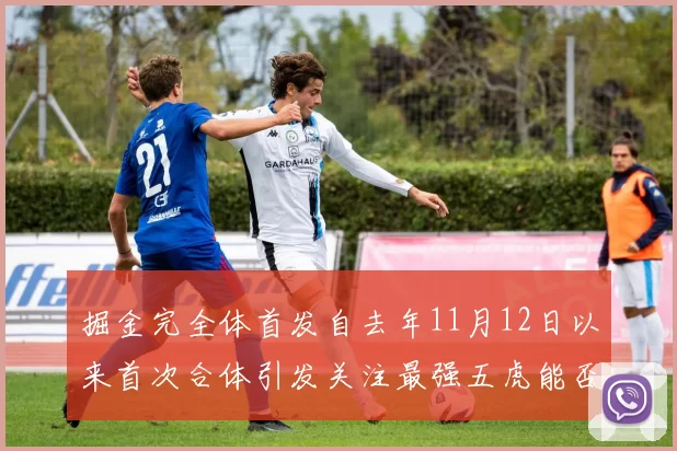 掘金完全体首发自去年11月12日以来首次合体引发关注最强五虎能否重现辉煌