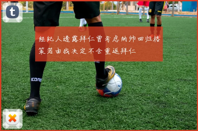 经纪人透露拜仁曾考虑纳帅回归格策若由我决定不会重返拜仁