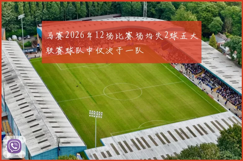 马赛2026年12场比赛场均失2球五大联赛球队中仅次于一队