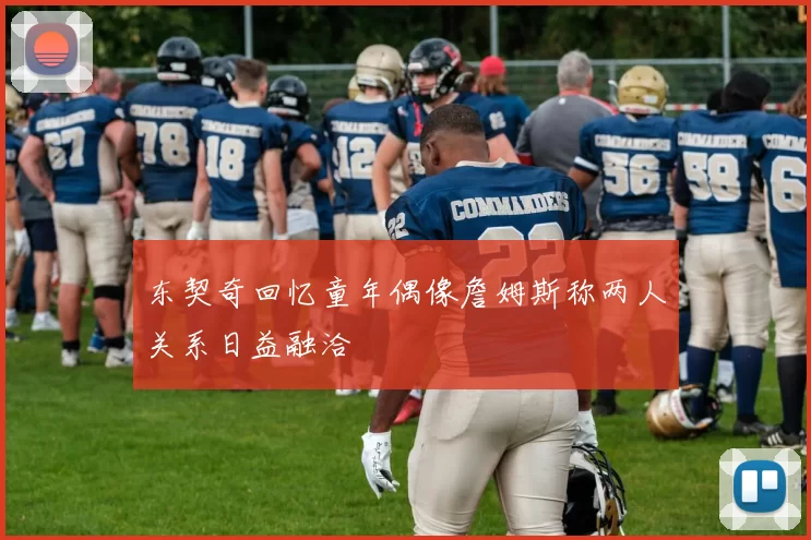 东契奇回忆童年偶像詹姆斯称两人关系日益融洽