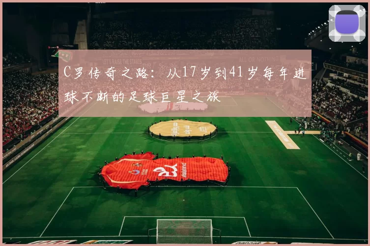 C罗传奇之路：从17岁到41岁每年进球不断的足球巨星之旅