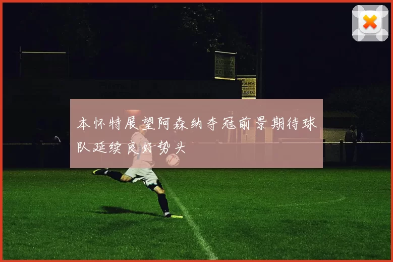 本怀特展望阿森纳夺冠前景期待球队延续良好势头