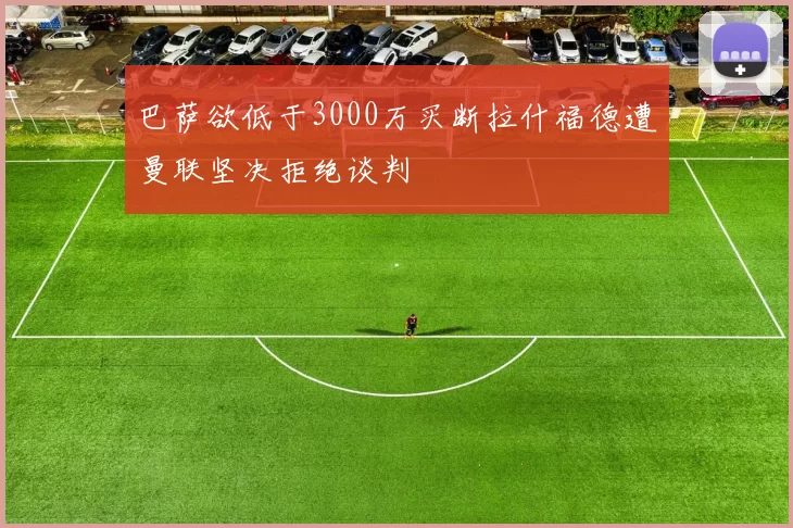 巴萨欲低于3000万买断拉什福德遭曼联坚决拒绝谈判