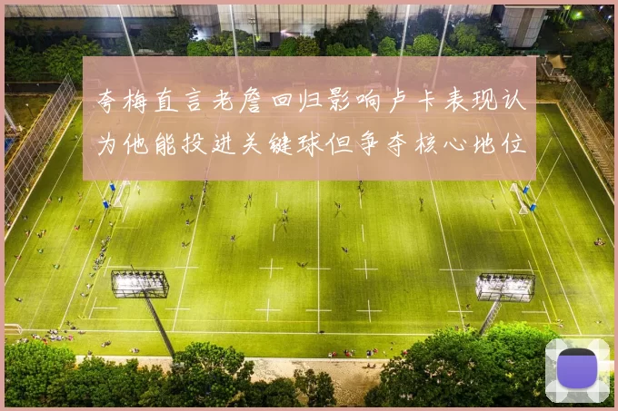 夸梅直言老詹回归影响卢卡表现认为他能投进关键球但争夺核心地位成阻碍
