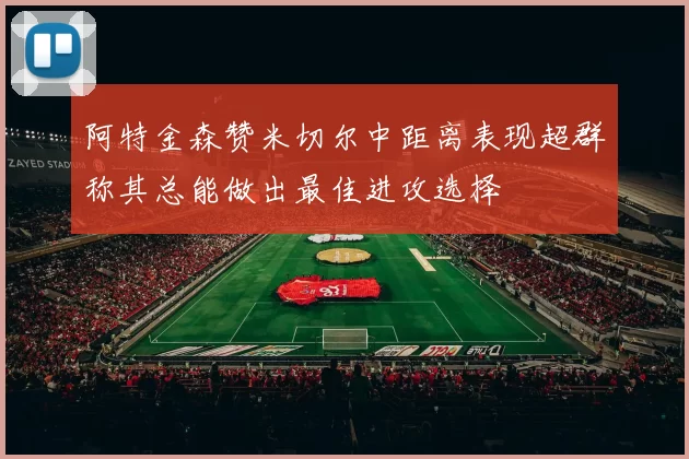 阿特金森赞米切尔中距离表现超群称其总能做出最佳进攻选择