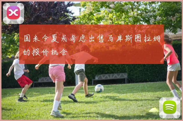 国米今夏或考虑出售马库斯图拉姆的报价机会
