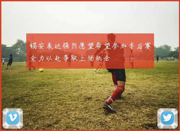锡安表达强烈愿望希望参加季后赛全力以赴争取上场机会