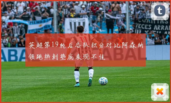 英超第19轮后各队积分对比阿森纳领跑热刺垫底表现不佳
