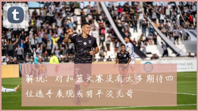 解说：对扣篮大赛没有太多期待四位选手表现或将平淡无奇