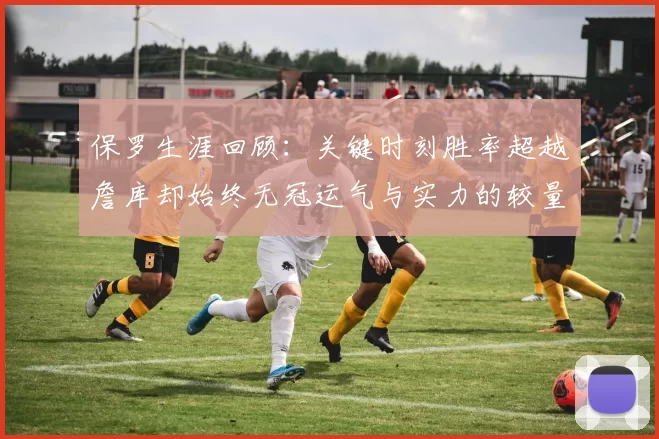 保罗生涯回顾：关键时刻胜率超越詹库却始终无冠运气与实力的较量