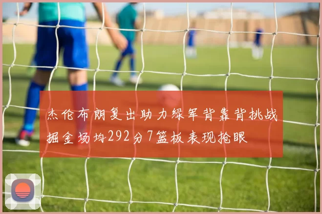 杰伦布朗复出助力绿军背靠背挑战掘金场均292分7篮板表现抢眼