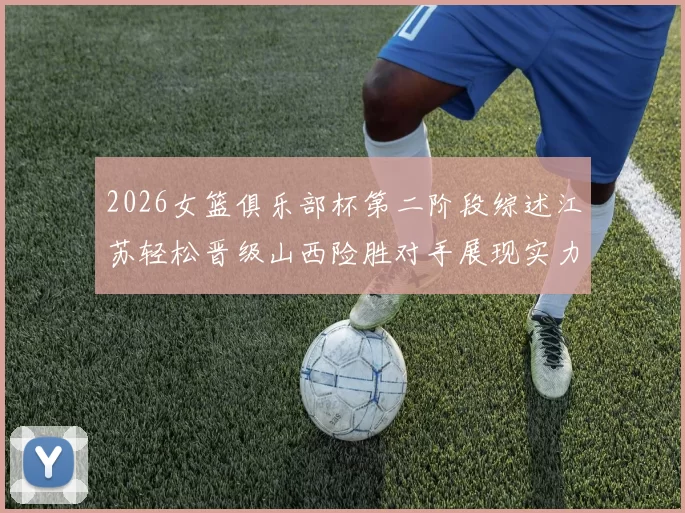2026女篮俱乐部杯第二阶段综述江苏轻松晋级山西险胜对手展现实力