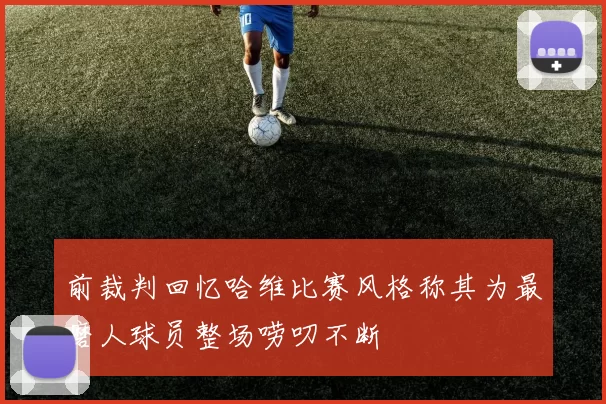 前裁判回忆哈维比赛风格称其为最磨人球员整场唠叨不断