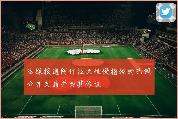 法媒报道阿什拉夫性侵指控姆巴佩公开支持并为其作证