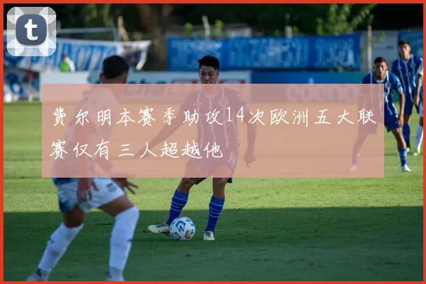 费尔明本赛季助攻14次欧洲五大联赛仅有三人超越他