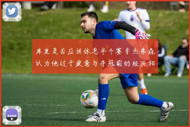 库里是否应该休息半个赛季杰弗森认为他过于疲惫与夺冠前的经历相似