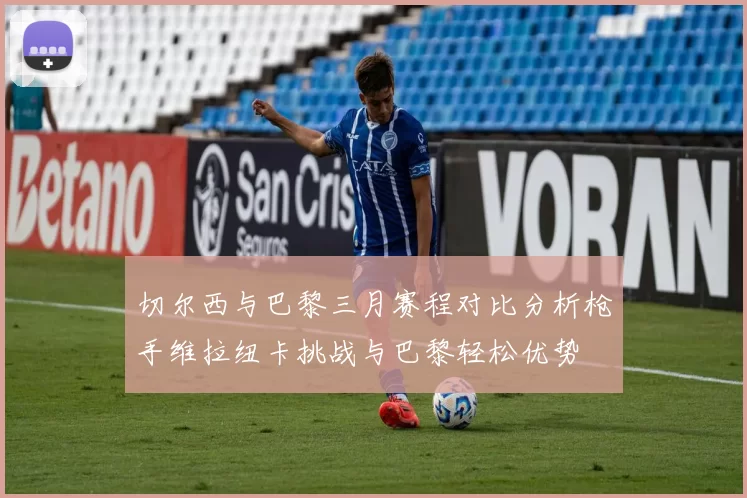 切尔西与巴黎三月赛程对比分析枪手维拉纽卡挑战与巴黎轻松优势