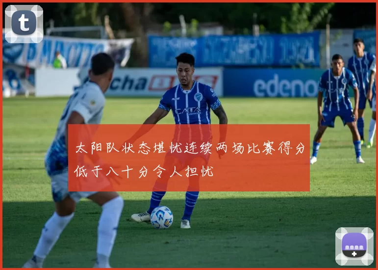 太阳队状态堪忧连续两场比赛得分低于八十分令人担忧