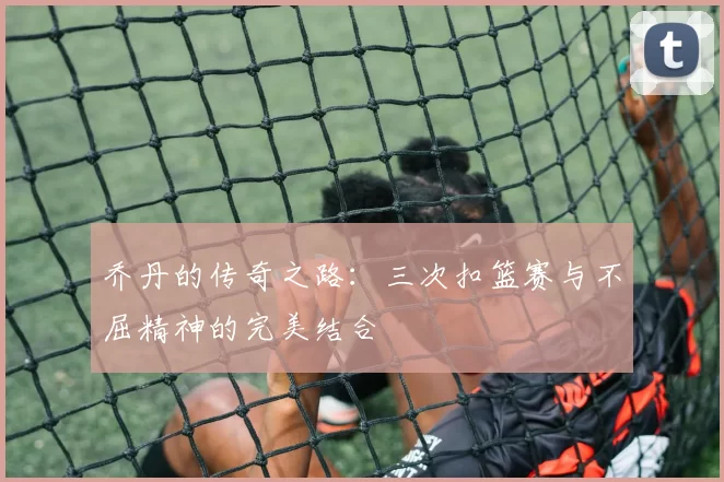 乔丹的传奇之路：三次扣篮赛与不屈精神的完美结合
