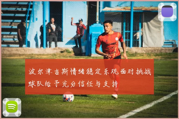 波尔津吉斯情绪稳定乐观面对挑战球队给予充分信任与支持