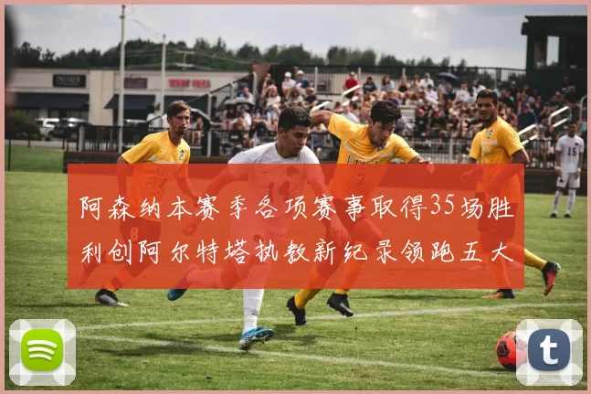 阿森纳本赛季各项赛事取得35场胜利创阿尔特塔执教新纪录领跑五大联赛