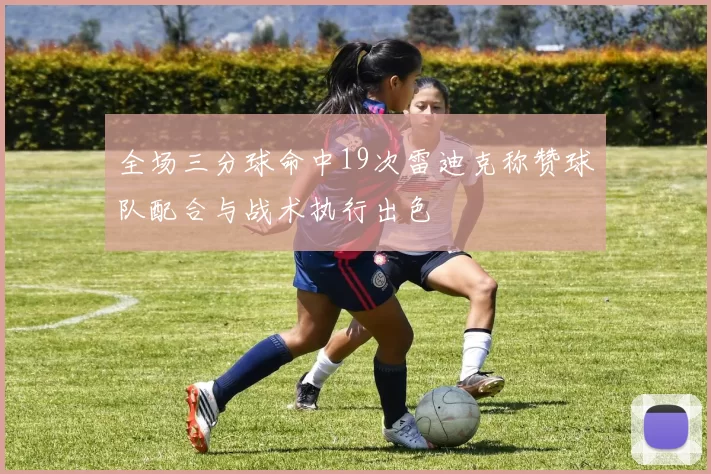 全场三分球命中19次雷迪克称赞球队配合与战术执行出色
